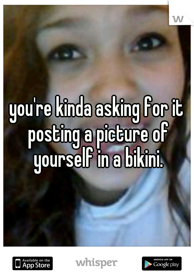 you're kinda asking for it posting a picture of yourself in a bikini.