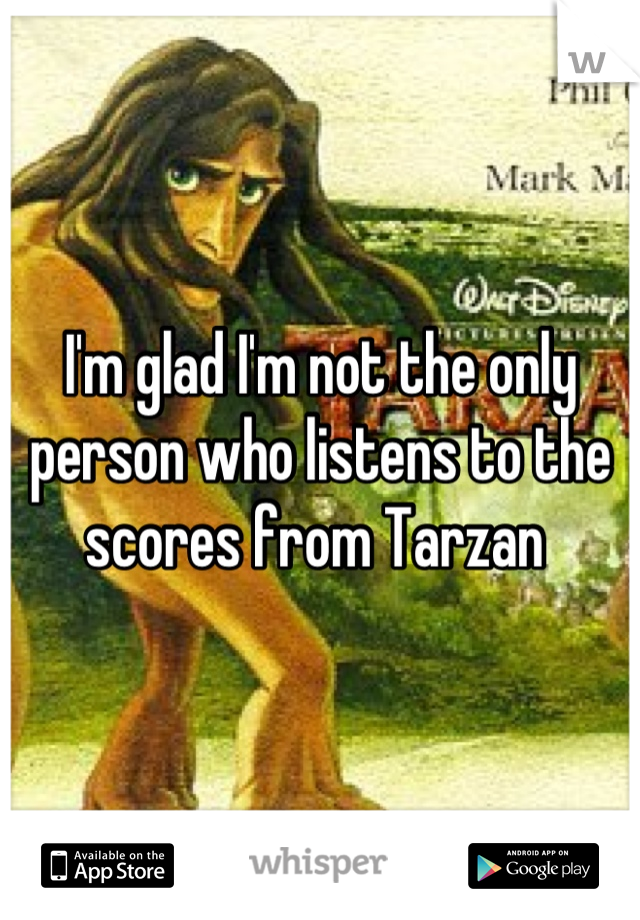 I'm glad I'm not the only person who listens to the scores from Tarzan 