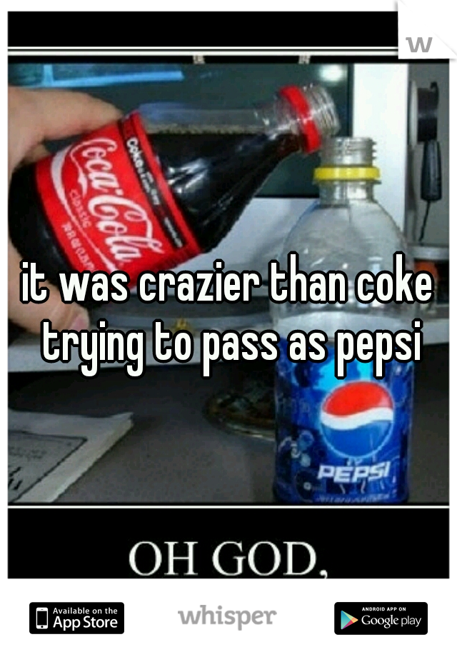 it was crazier than coke trying to pass as pepsi