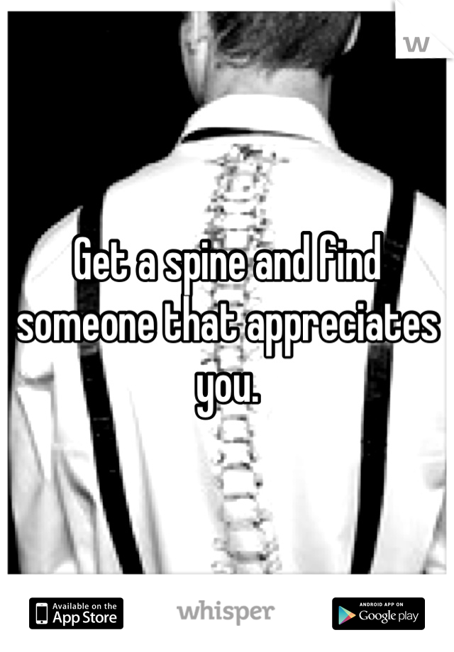Get a spine and find someone that appreciates you.