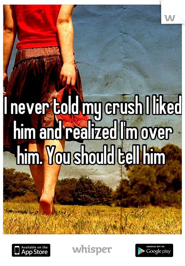 I never told my crush I liked him and realized I'm over him. You should tell him 