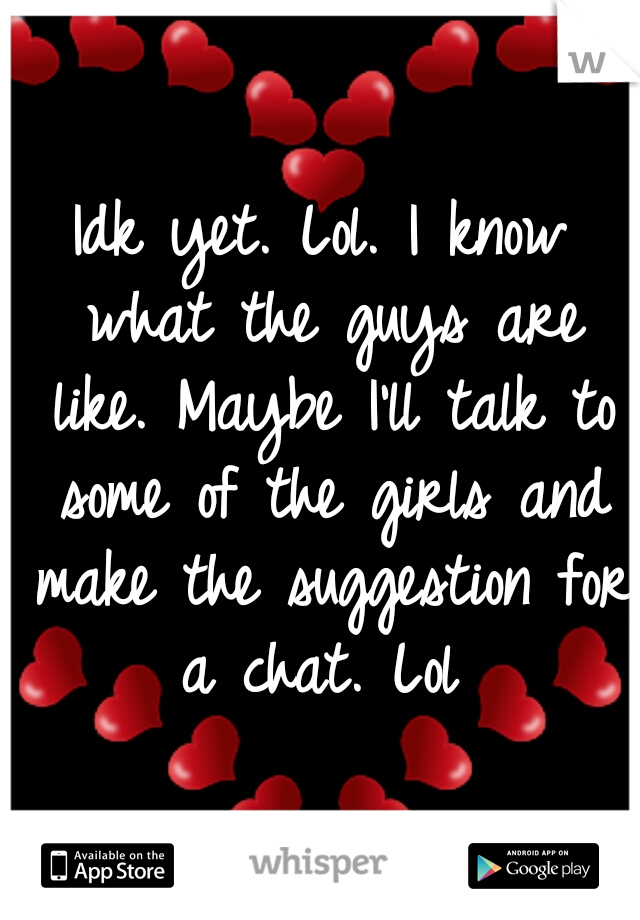 Idk yet. Lol. I know what the guys are like. Maybe I'll talk to some of the girls and make the suggestion for a chat. Lol 