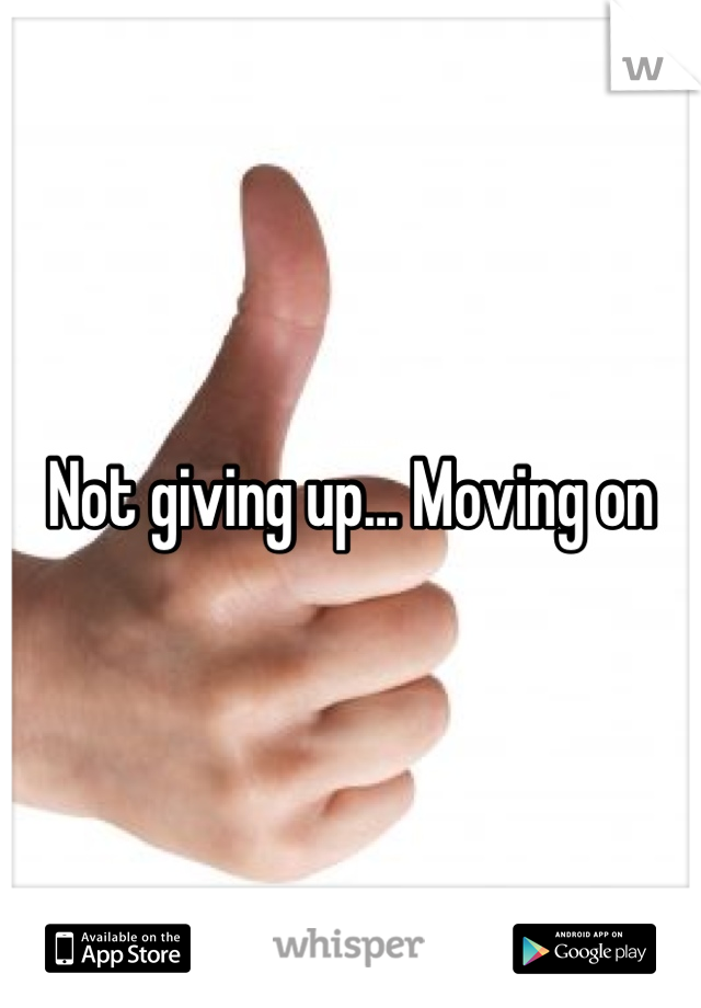 Not giving up... Moving on