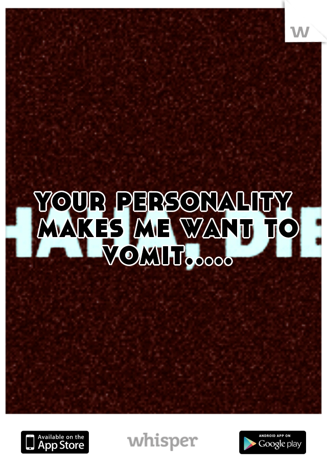 your personality makes me want to vomit.....