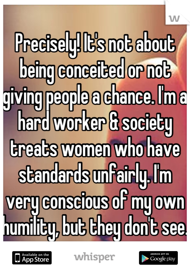 Precisely! It's not about being conceited or not giving people a chance. I'm a hard worker & society treats women who have standards unfairly. I'm very conscious of my own humility, but they don't see.