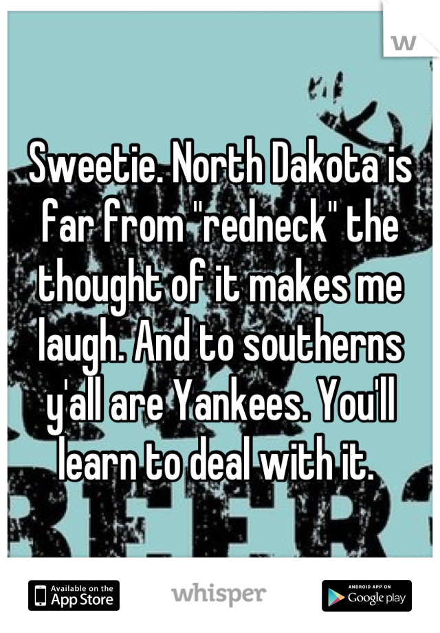 Sweetie. North Dakota is far from "redneck" the thought of it makes me laugh. And to southerns y'all are Yankees. You'll learn to deal with it. 