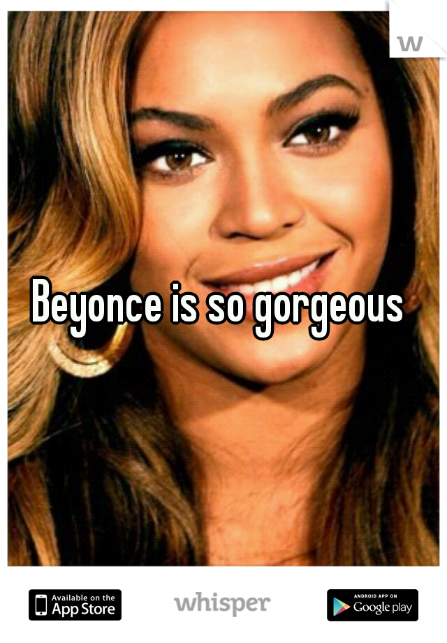 Beyonce is so gorgeous 