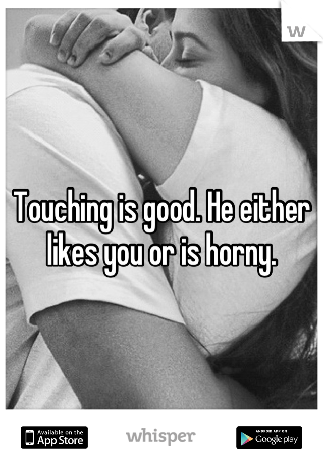 Touching is good. He either likes you or is horny.