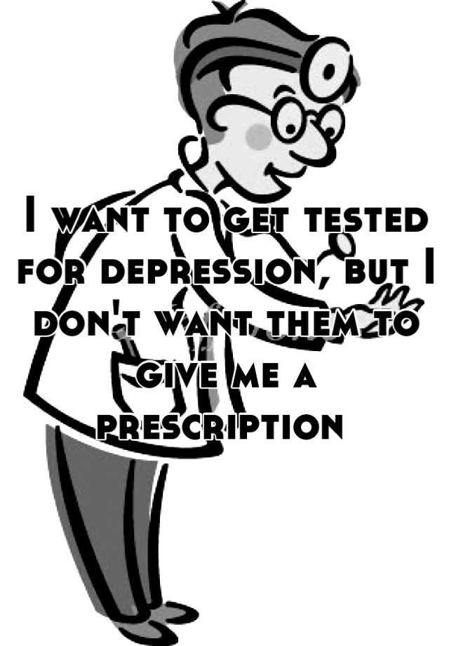 i-want-to-get-tested-for-depression-but-i-don-t-want-them-to-give-me-a