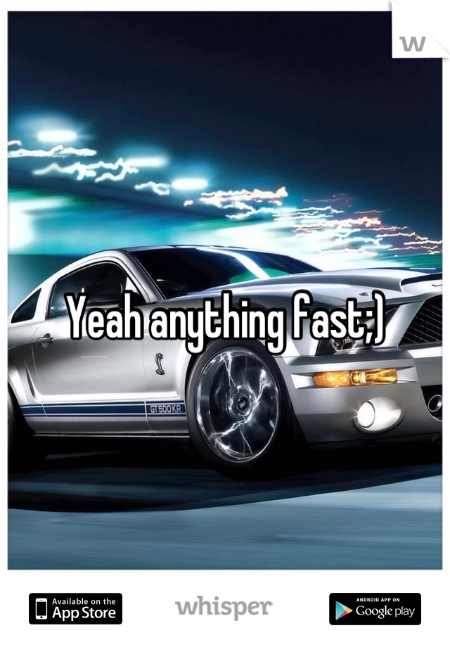 Yeah anything fast;)