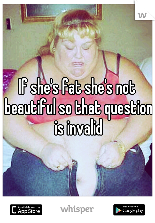 If she's fat she's not beautiful so that question is invalid