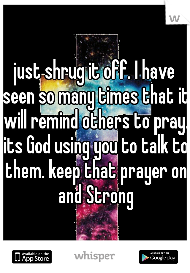 just shrug it off. I have seen so many times that it will remind others to pray. its God using you to talk to them. keep that prayer on and Strong
