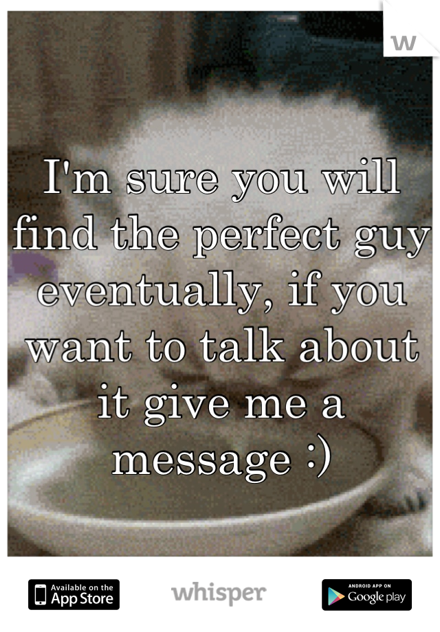 I'm sure you will find the perfect guy eventually, if you want to talk about it give me a message :)