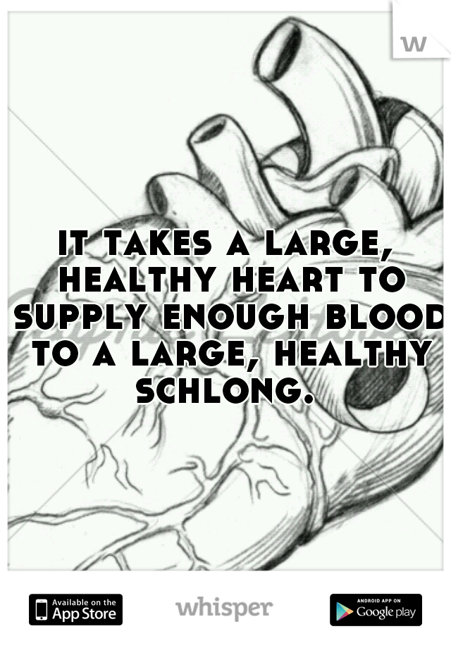 it takes a large, healthy heart to supply enough blood to a large, healthy schlong. 
