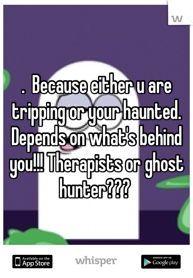 .  Because either u are tripping or your haunted. Depends on what's behind you!!! Therapists or ghost hunter??? 