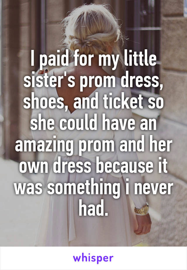 I paid for my little sister's prom dress, shoes, and ticket so she could have an amazing prom and her own dress because it was something i never had.