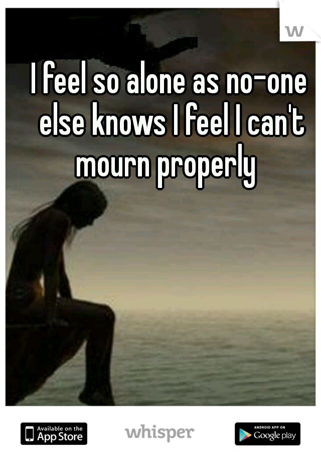 I feel so alone as no-one else knows I feel I can't mourn properly  