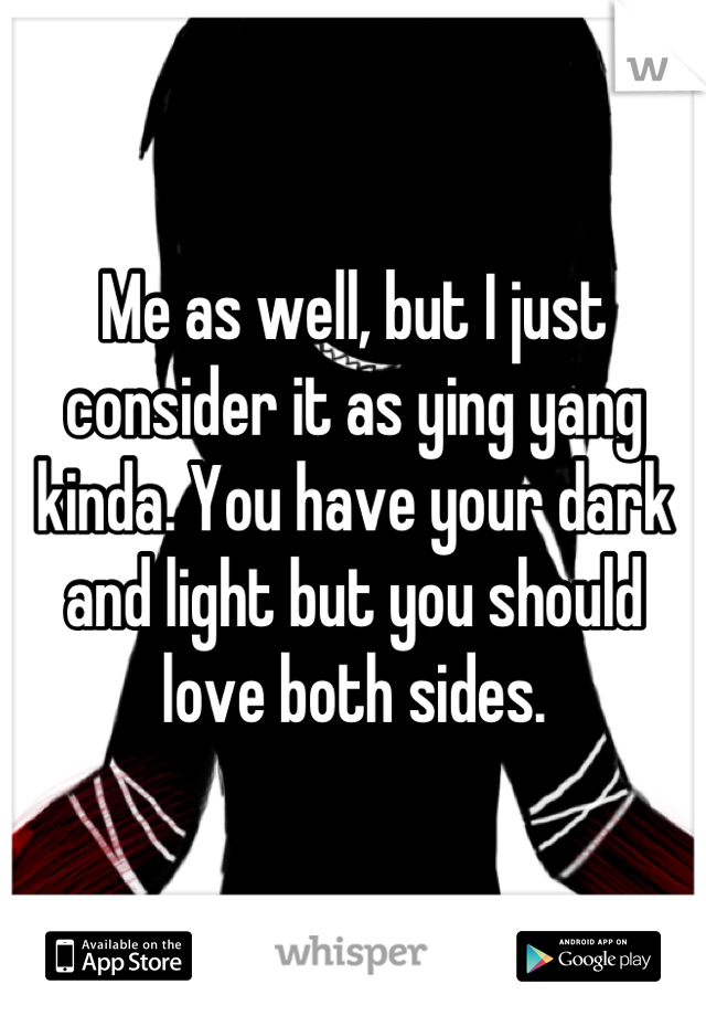 Me as well, but I just consider it as ying yang kinda. You have your dark and light but you should love both sides.