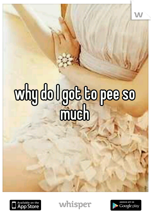 why-do-i-got-to-pee-so-much