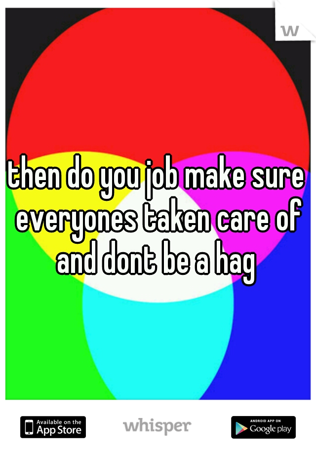 then do you job make sure everyones taken care of and dont be a hag 