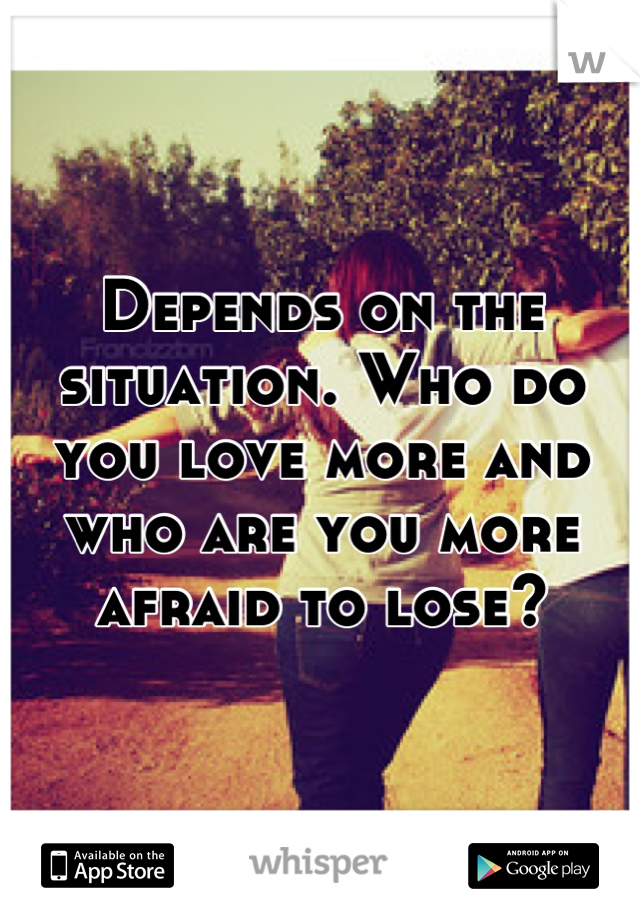 Depends on the situation. Who do you love more and who are you more afraid to lose?