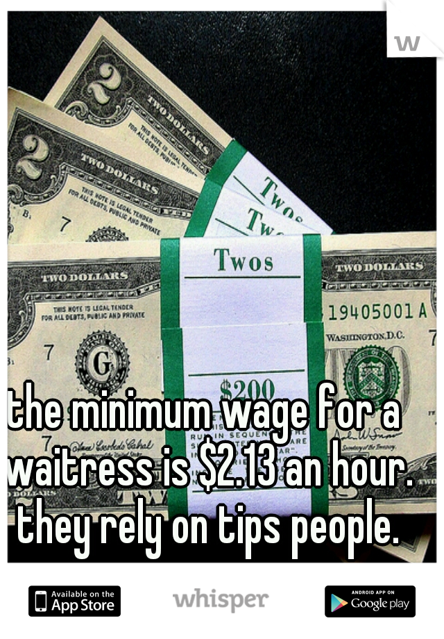 the minimum wage for a waitress is $2.13 an hour. they rely on tips people.