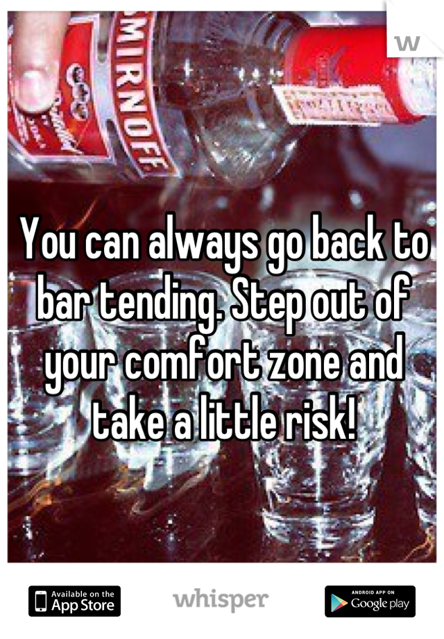 You can always go back to bar tending. Step out of your comfort zone and take a little risk!