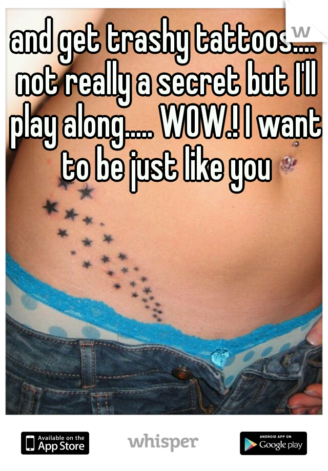 and get trashy tattoos.... not really a secret but I'll play along..... WOW.! I want to be just like you