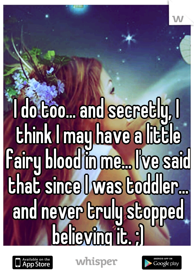 I do too... and secretly, I think I may have a little fairy blood in me... I've said that since I was toddler... and never truly stopped believing it. ;)