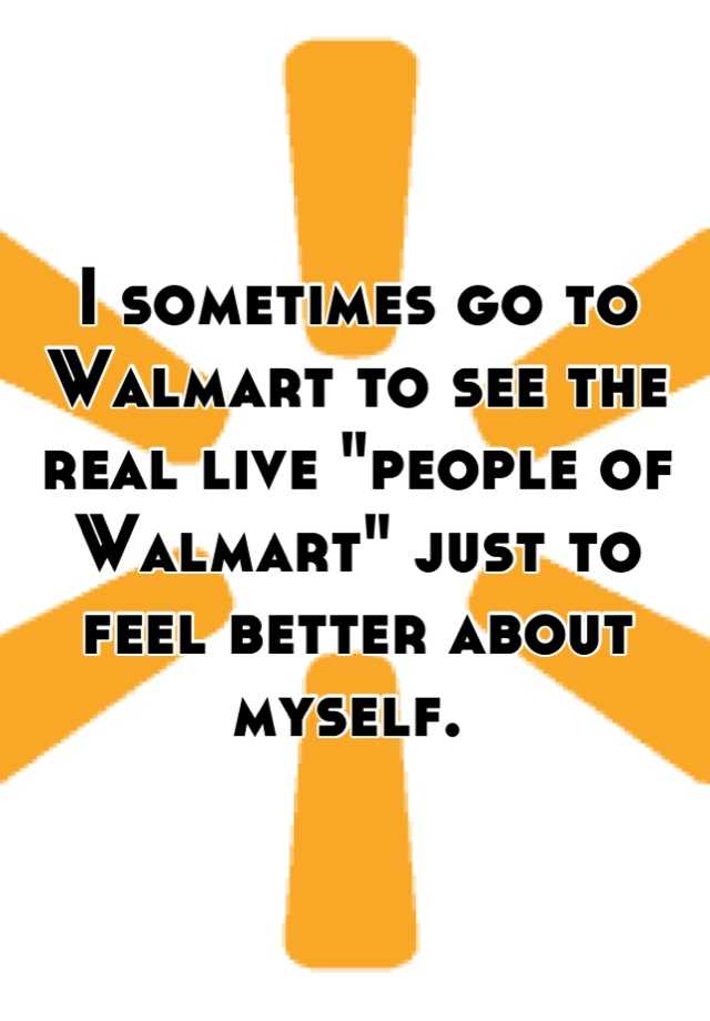 i-sometimes-go-to-walmart-to-see-the-real-live-people-of-walmart-just