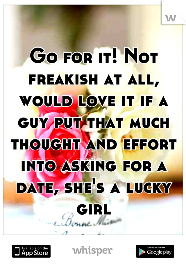 Go for it! Not freakish at all, would love it if a guy put that much thought and effort into asking for a date, she's a lucky girl