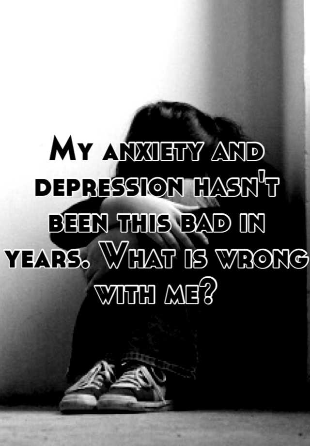 my-anxiety-and-depression-hasn-t-been-this-bad-in-years-what-is-wrong