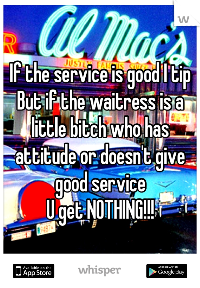 If the service is good I tip
But if the waitress is a little bitch who has attitude or doesn't give good service 
U get NOTHING!!!