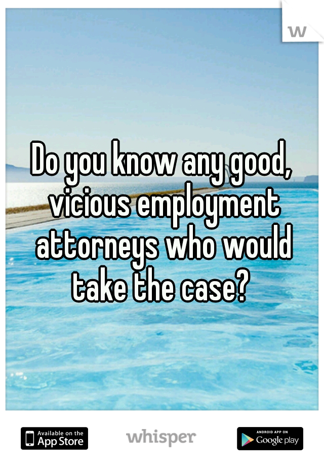 Do you know any good, vicious employment attorneys who would take the case? 