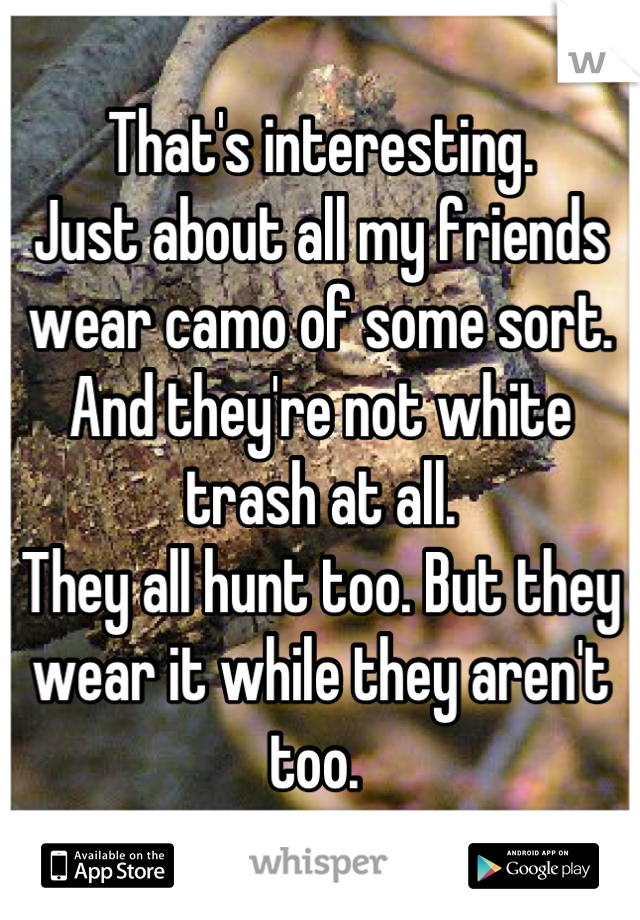 That's interesting. 
Just about all my friends wear camo of some sort. And they're not white trash at all. 
They all hunt too. But they wear it while they aren't too. 