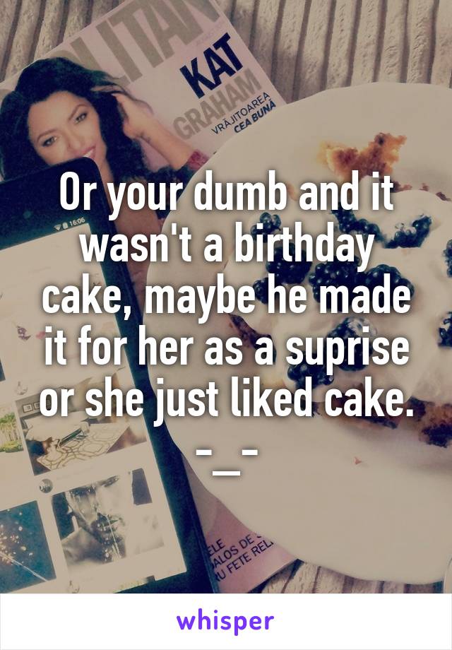 Or your dumb and it wasn't a birthday cake, maybe he made it for her as a suprise or she just liked cake. -_-