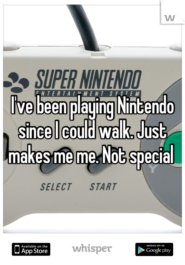I've been playing Nintendo since I could walk. Just makes me me. Not special 