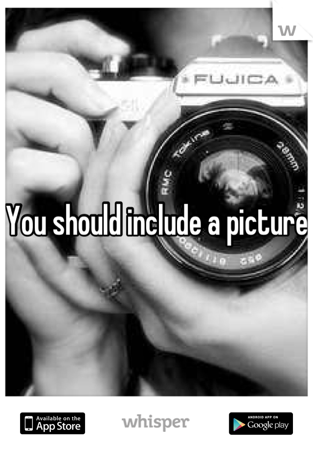 You should include a picture 