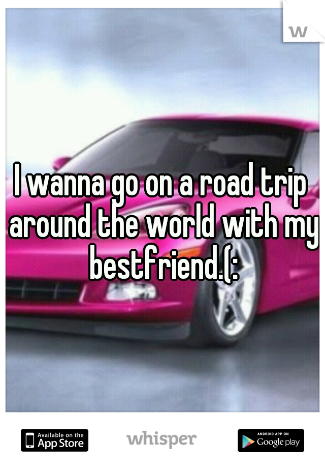 I wanna go on a road trip around the world with my bestfriend.(: