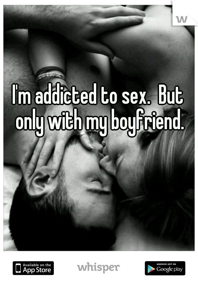 I'm addicted to sex.  But only with my boyfriend.