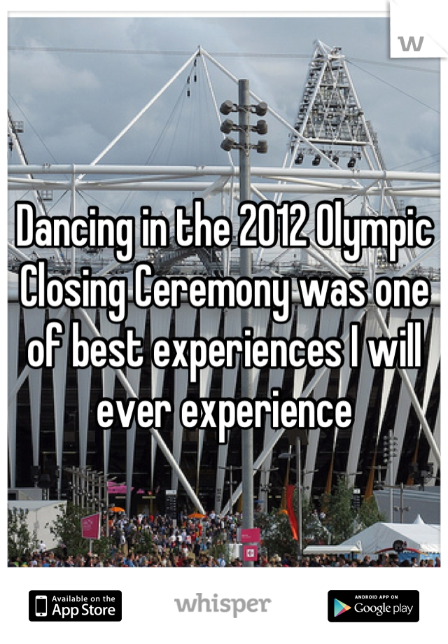 Dancing in the 2012 Olympic Closing Ceremony was one of best experiences I will ever experience