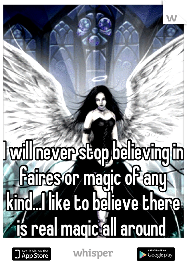 I will never stop believing in faires or magic of any kind...I like to believe there is real magic all around 
