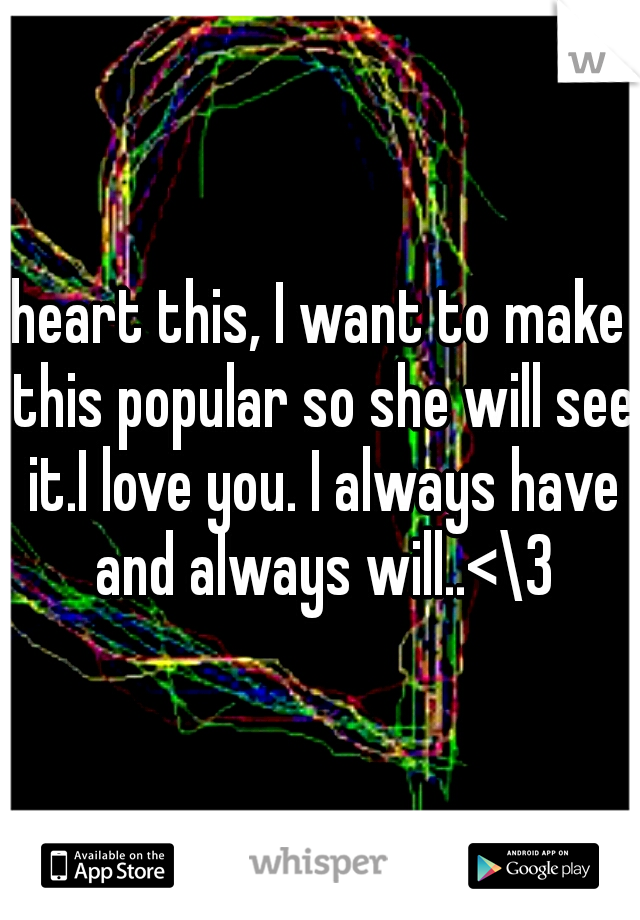 heart this, I want to make this popular so she will see it.I love you. I always have and always will..<\3