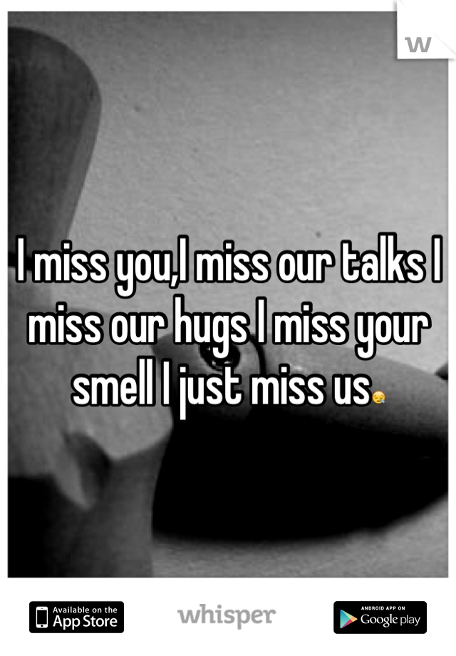 I miss you,I miss our talks I miss our hugs I miss your smell I just miss us😪