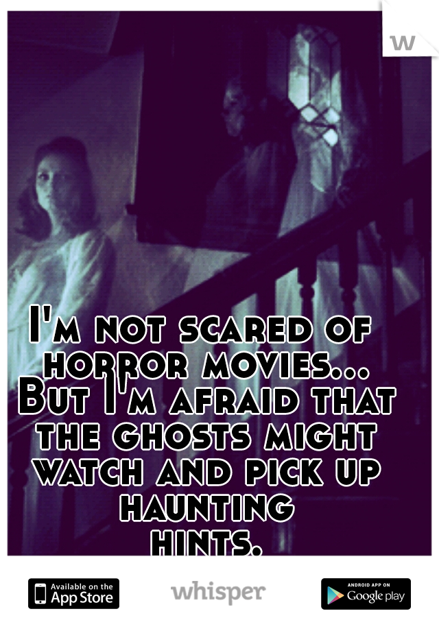 I'm not scared of horror movies... But I'm afraid that the ghosts might watch and pick up haunting hints...