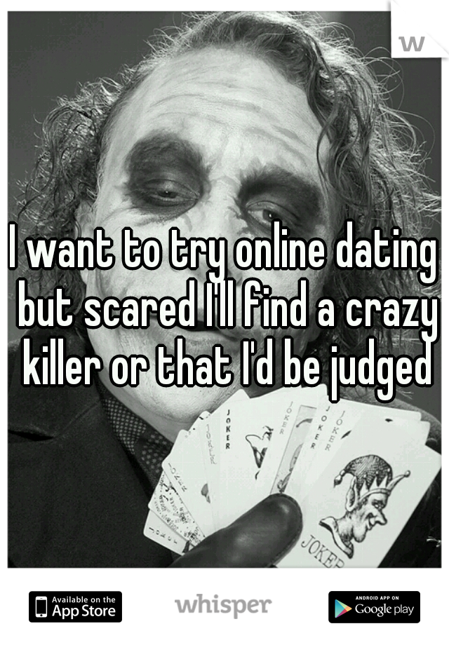 I want to try online dating but scared I'll find a crazy killer or that I'd be judged