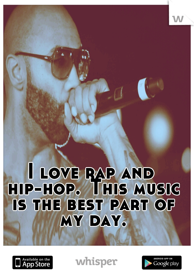 I love rap and hip-hop.
This music is the best part of my day.