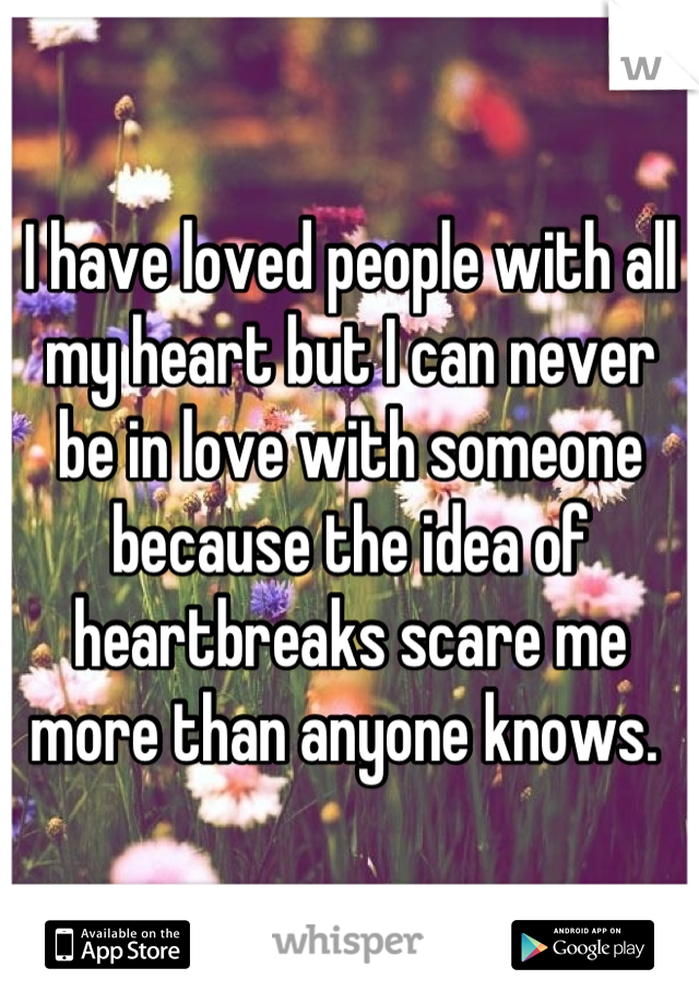 I have loved people with all my heart but I can never be in love with someone because the idea of heartbreaks scare me more than anyone knows. 
