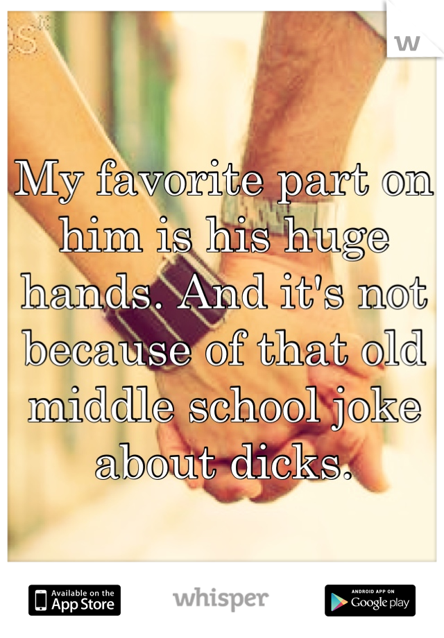My favorite part on him is his huge hands. And it's not because of that old middle school joke about dicks.