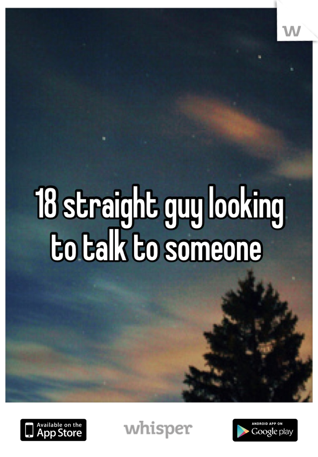 18 straight guy looking 
to talk to someone 